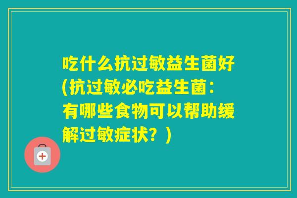 吃什么抗益生菌好(抗必吃益生菌：有哪些食物可以帮助缓解症状？)