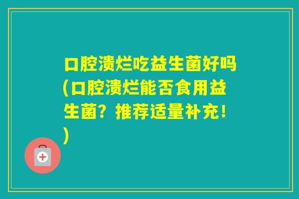 口腔溃烂吃益生菌好吗(口腔溃烂能否食用益生菌？推荐适量补充！)