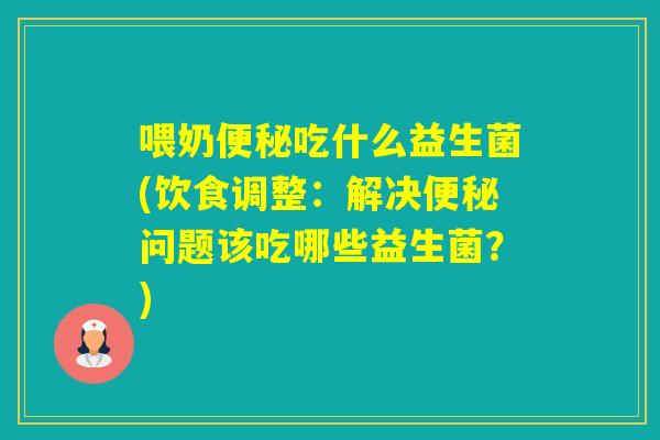 喂奶吃什么益生菌(饮食调整:解决问题该吃哪些益生菌?) 喂奶吃什么益生菌(饮食调整:解决问题该吃哪些益生菌?)