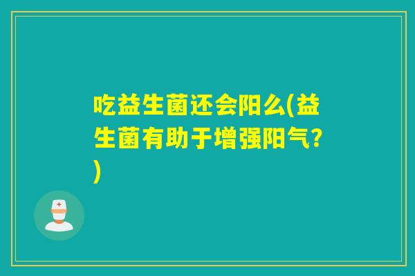 吃益生菌还会阳么(益生菌有助于增强阳气？)