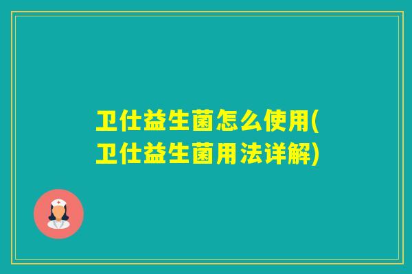 卫仕益生菌怎么使用(卫仕益生菌用法详解) 卫仕益生菌怎么使用(卫仕益生菌用法详解)