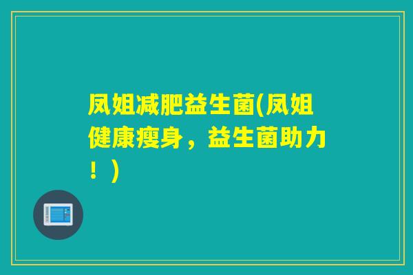 凤姐益生菌(凤姐健康瘦身，益生菌助力！)
