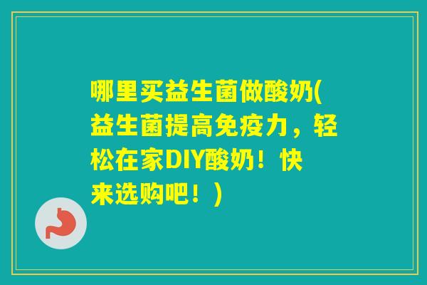 哪里买益生菌做酸奶(益生菌提高力,轻松在家DIY酸奶!快来选购吧!) 哪里买益生菌做酸奶(益生菌提高力,轻松在家DIY酸奶!快来选购吧!)