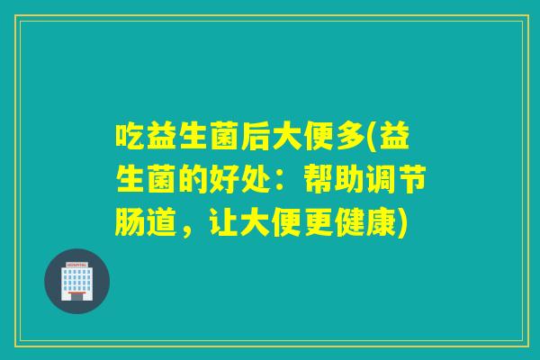 吃益生菌后大便多(益生菌的好处:帮助调节肠道,让大便更健康) 吃益生菌后大便多(益生菌的好处:帮助调节肠道,让大便更健康)