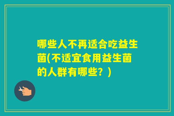 哪些人不再适合吃益生菌(不适宜食用益生菌的人群有哪些?) 哪些人不再适合吃益生菌(不适宜食用益生菌的人群有哪些?)