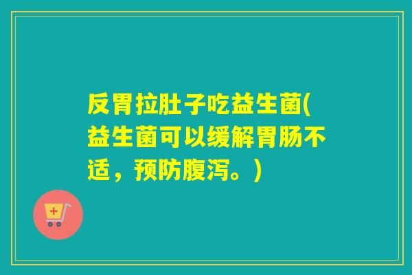反胃拉肚子吃益生菌(益生菌可以缓解不适，。)