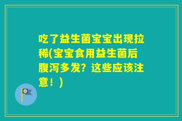 吃了益生菌宝宝出现拉稀(宝宝食用益生菌后多发?这些应该注意!) 吃了益生菌宝宝出现拉稀(宝宝食用益生菌后多发?这些应该注意!)