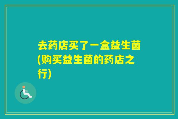 去药店买了一盒益生菌(购买益生菌的药店之行)