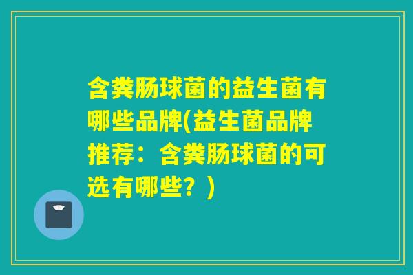 含粪肠球菌的益生菌有哪些品牌(益生菌品牌推荐:含粪肠球菌的可选有哪些?) 含粪肠球菌的益生菌有哪些品牌(益生菌品牌推荐:含粪肠球菌的可选有哪些?)