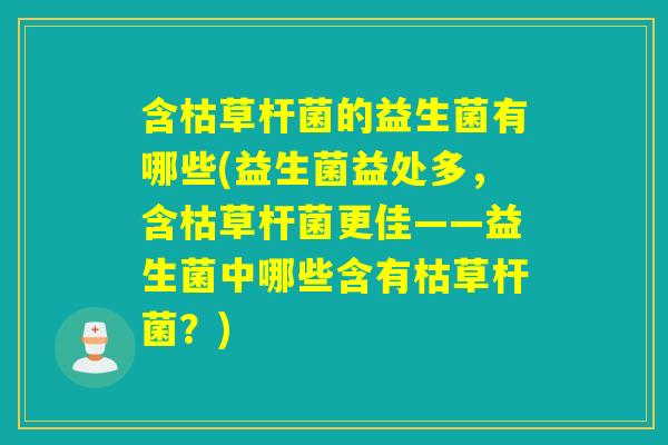 含枯草杆菌的益生菌有哪些(益生菌益处多，含枯草杆菌更佳——益生菌中哪些含有枯草杆菌？)