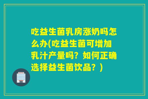 吃益生菌乳房涨奶吗怎么办(吃益生菌可增加乳汁产量吗？如何正确选择益生菌饮品？)