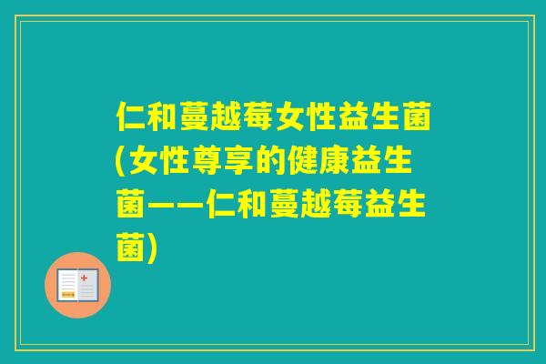 仁和蔓越莓女性益生菌(女性尊享的健康益生菌——仁和蔓越莓益生菌)