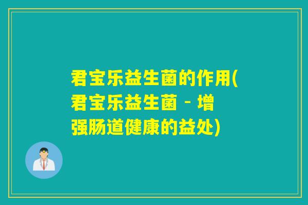 君宝乐益生菌的作用(君宝乐益生菌 - 增强肠道健康的益处)