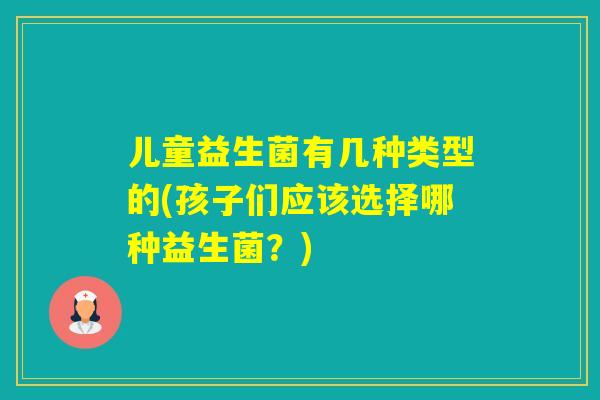 儿童益生菌有几种类型的(孩子们应该选择哪种益生菌？)