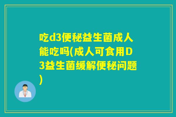 吃d3益生菌成人能吃吗(成人可食用D3益生菌缓解问题)