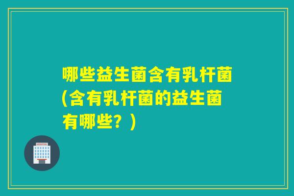 哪些益生菌含有乳杆菌(含有乳杆菌的益生菌有哪些?) 哪些益生菌含有乳杆菌(含有乳杆菌的益生菌有哪些?)