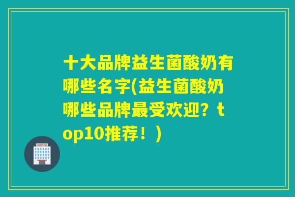 十大品牌益生菌酸奶有哪些名字(益生菌酸奶哪些品牌受欢迎？top10推荐！)