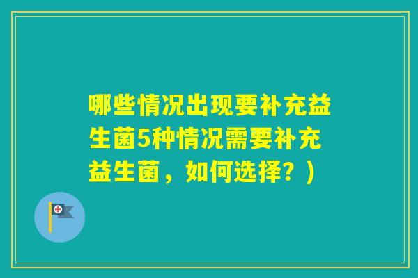 哪些情况出现要补充益生菌5种情况需要补充益生菌，如何选择？)
