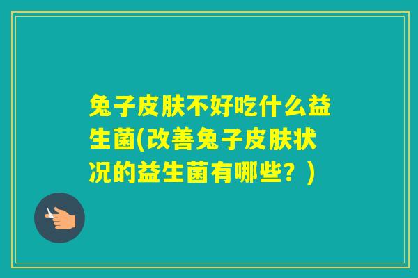 兔子不好吃什么益生菌(改善兔子状况的益生菌有哪些？)