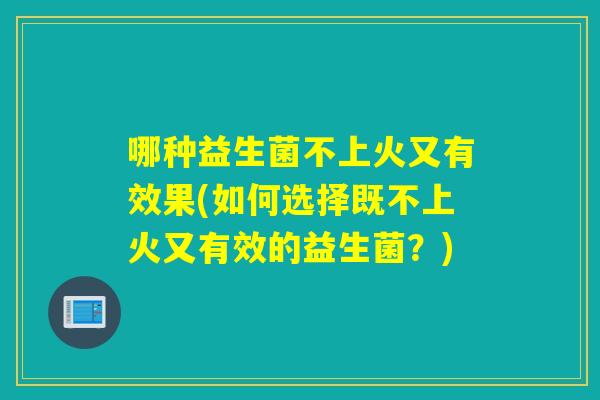 哪种益生菌不上火又有效果(如何选择既不上火又有效的益生菌？)