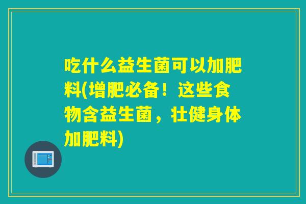 吃什么益生菌可以加肥料(增肥必备！这些食物含益生菌，壮健身体加肥料)
