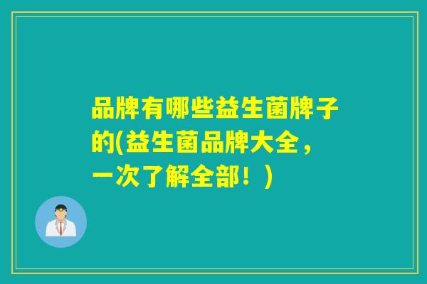 品牌有哪些益生菌牌子的(益生菌品牌大全，一次了解全部！)