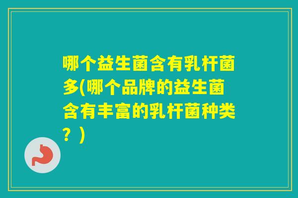 哪个益生菌含有乳杆菌多(哪个品牌的益生菌含有丰富的乳杆菌种类？)