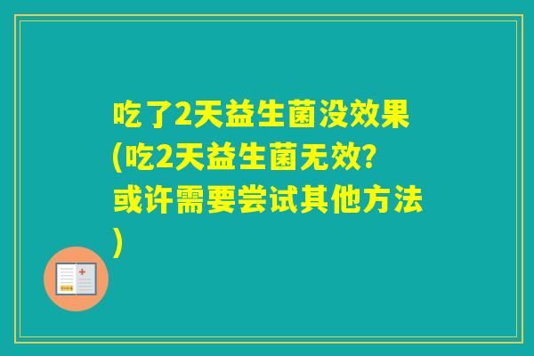 吃了2天益生菌没效果(吃2天益生菌无效？或许需要尝试其他方法)