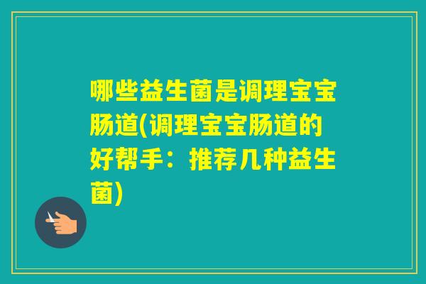 哪些益生菌是调理宝宝肠道(调理宝宝肠道的好帮手：推荐几种益生菌)
