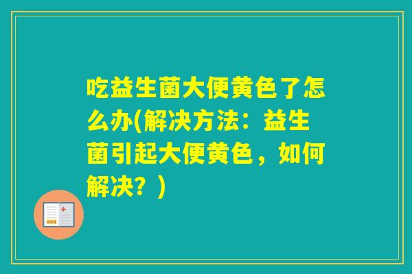 吃益生菌大便黄色了怎么办(解决方法：益生菌引起大便黄色，如何解决？)