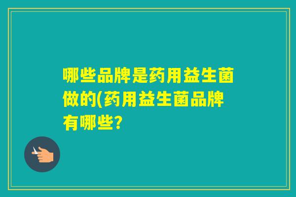 哪些品牌是药用益生菌做的(药用益生菌品牌有哪些？
