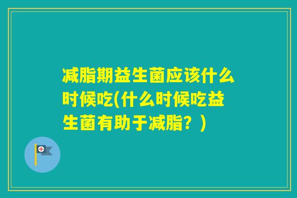 减脂期益生菌应该什么时候吃(什么时候吃益生菌有助于减脂？)