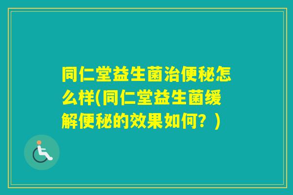 同仁堂益生菌怎么样(同仁堂益生菌缓解的效果如何？)