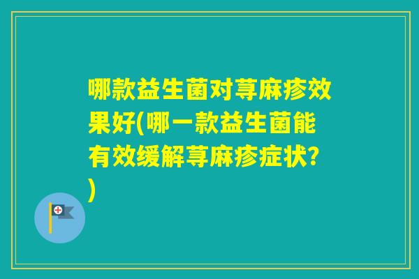 哪款益生菌对荨麻疹效果好(哪一款益生菌能有效缓解荨麻疹症状？)