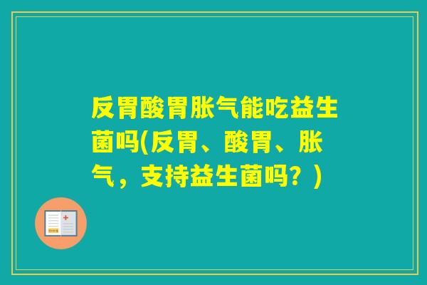 反胃酸胃能吃益生菌吗(反胃、酸胃、，支持益生菌吗？)