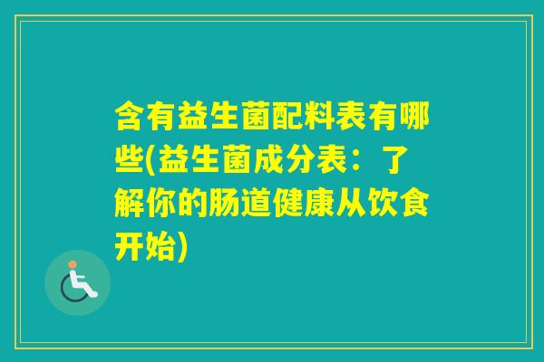 含有益生菌配料表有哪些(益生菌成分表：了解你的肠道健康从饮食开始)