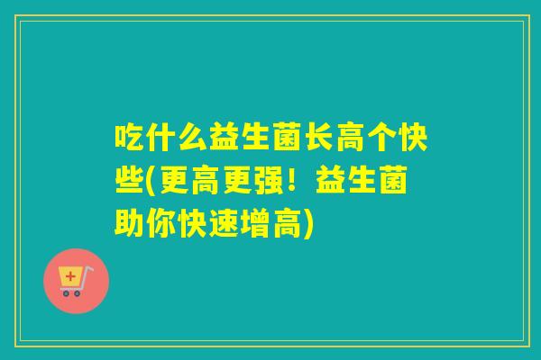 吃什么益生菌长高个快些(更高更强！益生菌助你快速增高)