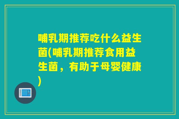 哺乳期推荐吃什么益生菌(哺乳期推荐食用益生菌，有助于母婴健康)