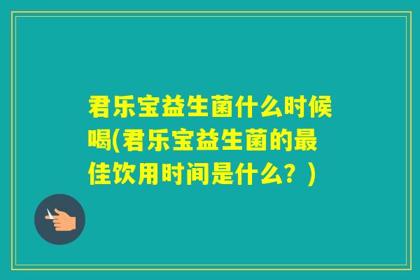 君乐宝益生菌什么时候喝(君乐宝益生菌的佳饮用时间是什么？)