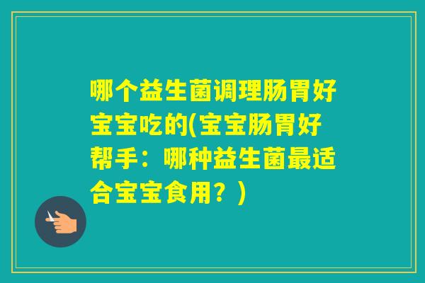 哪个益生菌调理肠胃好宝宝吃的(宝宝肠胃好帮手：哪种益生菌适合宝宝食用？)