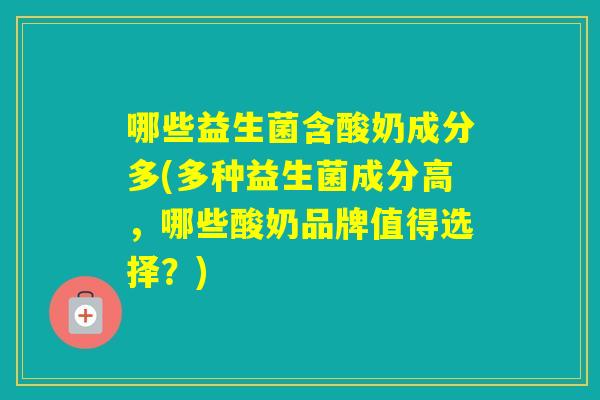 哪些益生菌含酸奶成分多(多种益生菌成分高，哪些酸奶品牌值得选择？)