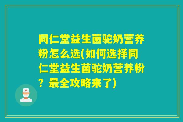 同仁堂益生菌驼奶营养粉怎么选(如何选择同仁堂益生菌驼奶营养粉？全攻略来了)