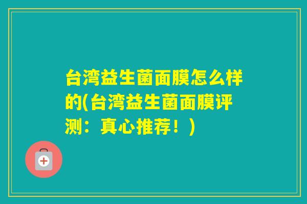 台湾益生菌面膜怎么样的(台湾益生菌面膜评测：真心推荐！)