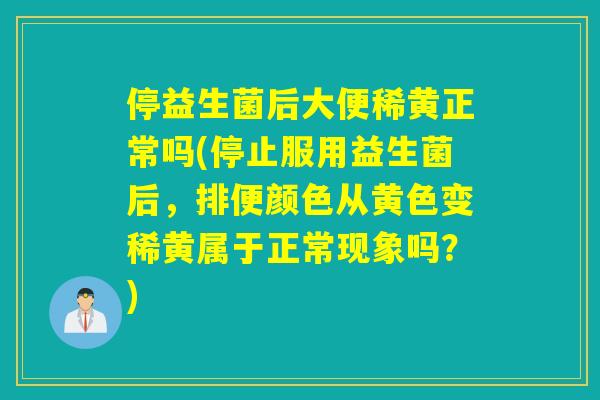 停益生菌后大便稀黄正常吗(停止服用益生菌后，排便颜色从黄色变稀黄属于正常现象吗？)