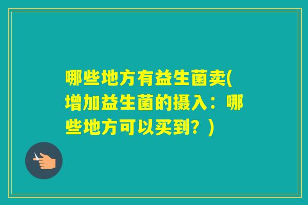 哪些地方有益生菌卖(增加益生菌的摄入：哪些地方可以买到？)
