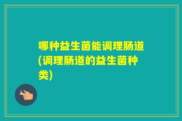 哪种益生菌能调理肠道(调理肠道的益生菌种类)