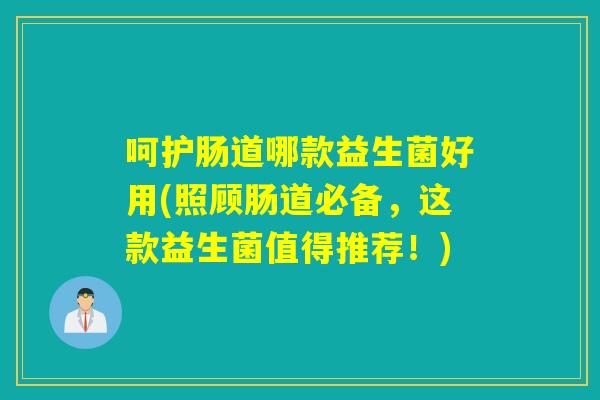 呵护肠道哪款益生菌好用(照顾肠道必备，这款益生菌值得推荐！)