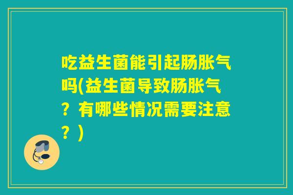 吃益生菌能引起肠吗(益生菌导致肠？有哪些情况需要注意？)