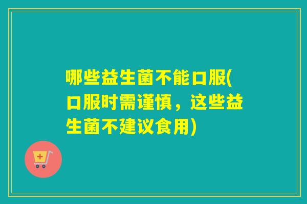 哪些益生菌不能口服(口服时需谨慎，这些益生菌不建议食用)