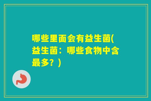 哪些里面会有益生菌(益生菌：哪些食物中含多？)
